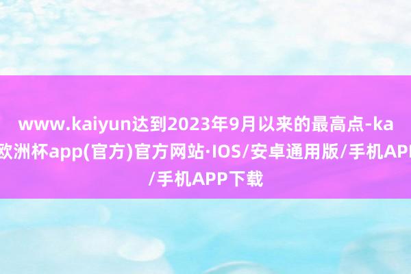 www.kaiyun达到2023年9月以来的最高点-kaiyun欧洲杯app(官方)官方网站·IOS/安卓通用版/手机APP下载