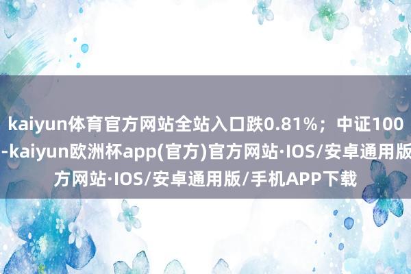 kaiyun体育官方网站全站入口跌0.81%；中证1000报6480.60点-kaiyun欧洲杯app(官方)官方网站·IOS/安卓通用版/手机APP下载