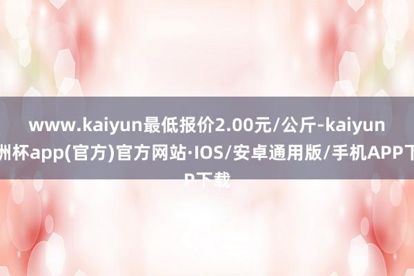 www.kaiyun最低报价2.00元/公斤-kaiyun欧洲杯app(官方)官方网站·IOS/安卓通用版/手机APP下载