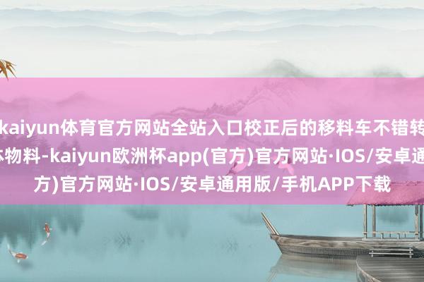 kaiyun体育官方网站全站入口校正后的移料车不错转运正本两倍的中间体物料-kaiyun欧洲杯app(官方)官方网站·IOS/安卓通用版/手机APP下载