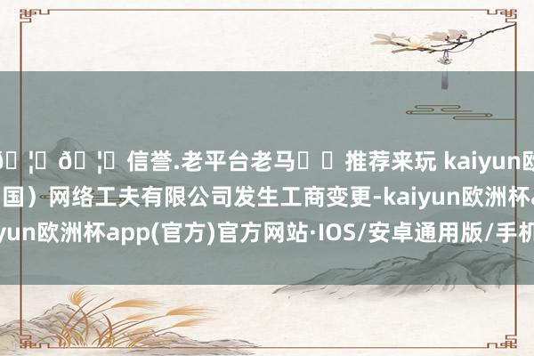 🦄🦄信誉.老平台老马✔️推荐来玩 kaiyun欧洲杯app支付宝（中国）网络工夫有限公司发生工商变更-kaiyun欧洲杯app(官方)官方网站·IOS/安卓通用版/手机APP下载