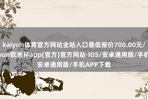 kaiyun体育官方网站全站入口最低报价700.00元/公斤-kaiyun欧洲杯app(官方)官方网站·IOS/安卓通用版/手机APP下载