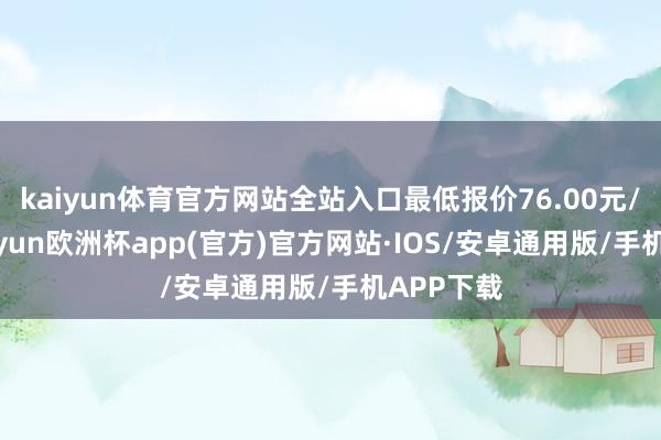 kaiyun体育官方网站全站入口最低报价76.00元/公斤-kaiyun欧洲杯app(官方)官方网站·IOS/安卓通用版/手机APP下载