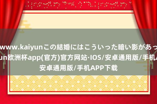 www.kaiyunこの結婚にはこういった暗い影があった-kaiyun欧洲杯app(官方)官方网站·IOS/安卓通用版/手机APP下载