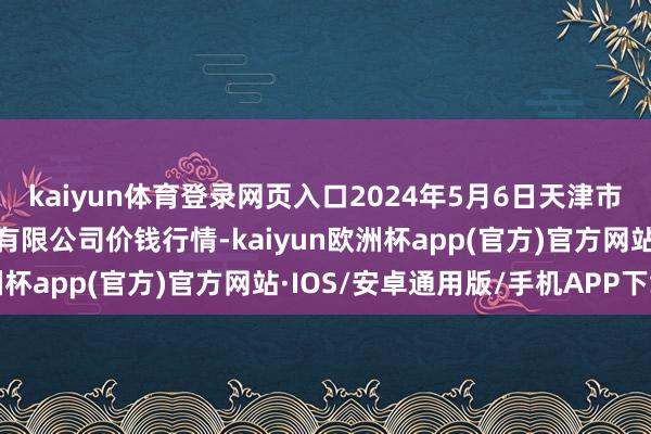 kaiyun体育登录网页入口2024年5月6日天津市红旗农贸详尽批发市集有限公司价钱行情-kaiyun欧洲杯app(官方)官方网站·IOS/安卓通用版/手机APP下载