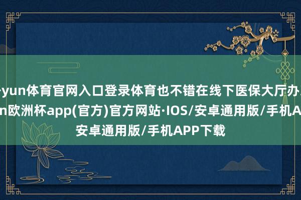 开yun体育官网入口登录体育也不错在线下医保大厅办理-kaiyun欧洲杯app(官方)官方网站·IOS/安卓通用版/手机APP下载