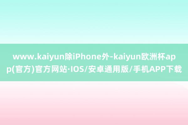 www.kaiyun除iPhone外-kaiyun欧洲杯app(官方)官方网站·IOS/安卓通用版/手机APP下载