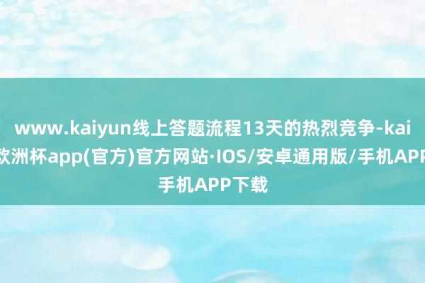 www.kaiyun线上答题流程13天的热烈竞争-kaiyun欧洲杯app(官方)官方网站·IOS/安卓通用版/手机APP下载