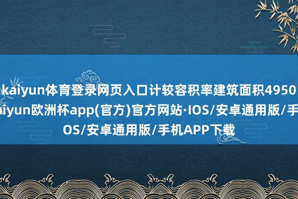 kaiyun体育登录网页入口计较容积率建筑面积49504日常米-kaiyun欧洲杯app(官方)官方网站·IOS/安卓通用版/手机APP下载