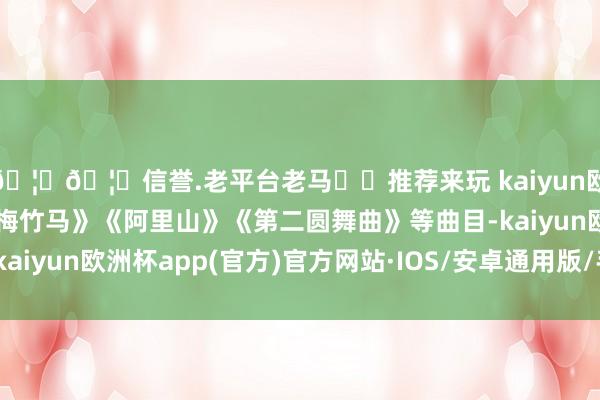 🦄🦄信誉.老平台老马✔️推荐来玩 kaiyun欧洲杯app演奏了《青梅竹马》《阿里山》《第二圆舞曲》等曲目-kaiyun欧洲杯app(官方)官方网站·IOS/安卓通用版/手机APP下载