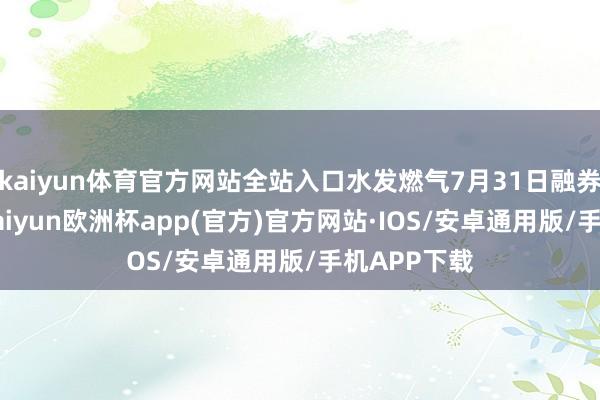 kaiyun体育官方网站全站入口水发燃气7月31日融券偿还0股-kaiyun欧洲杯app(官方)官方网站·IOS/安卓通用版/手机APP下载