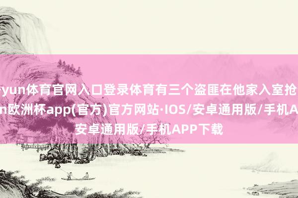 开yun体育官网入口登录体育有三个盗匪在他家入室抢夺-kaiyun欧洲杯app(官方)官方网站·IOS/安卓通用版/手机APP下载