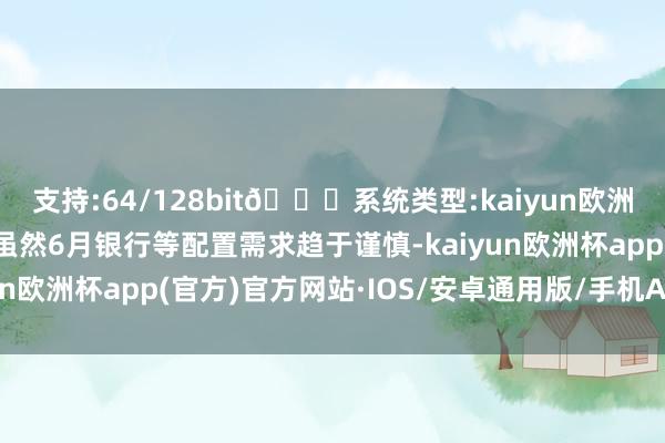 支持:64/128bit🍏系统类型:kaiyun欧洲杯appApp官方下载虽然6月银行等配置需求趋于谨慎-kaiyun欧洲杯app(官方)官方网站·IOS/安卓通用版/手机APP下载