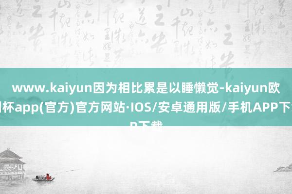 www.kaiyun因为相比累是以睡懒觉-kaiyun欧洲杯app(官方)官方网站·IOS/安卓通用版/手机APP下载