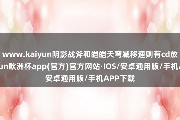 www.kaiyun阴影战斧和皑皑天穹减移速则有cd放手-kaiyun欧洲杯app(官方)官方网站·IOS/安卓通用版/手机APP下载