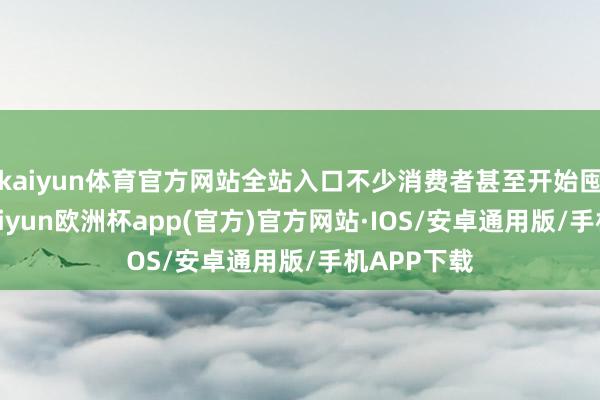 kaiyun体育官方网站全站入口不少消费者甚至开始囤积鸡蛋-kaiyun欧洲杯app(官方)官方网站·IOS/安卓通用版/手机APP下载