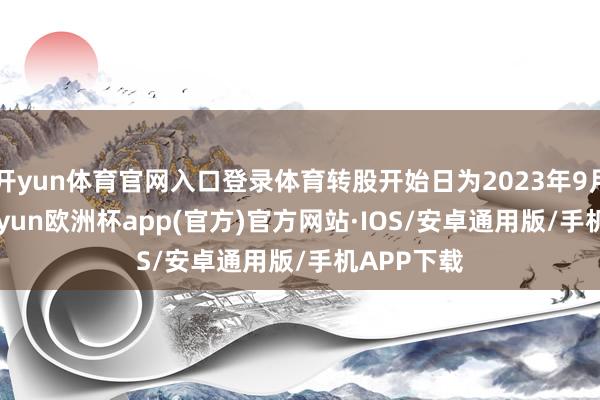 开yun体育官网入口登录体育转股开始日为2023年9月27日-kaiyun欧洲杯app(官方)官方网站·IOS/安卓通用版/手机APP下载