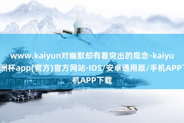 www.kaiyun对幽默却有着突出的观念-kaiyun欧洲杯app(官方)官方网站·IOS/安卓通用版/手机APP下载