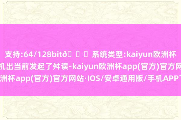 支持:64/128bit🍏系统类型:kaiyun欧洲杯appApp官方下载在契机出当前发起了舛误-kaiyun欧洲杯app(官方)官方网站·IOS/安卓通用版/手机APP下载