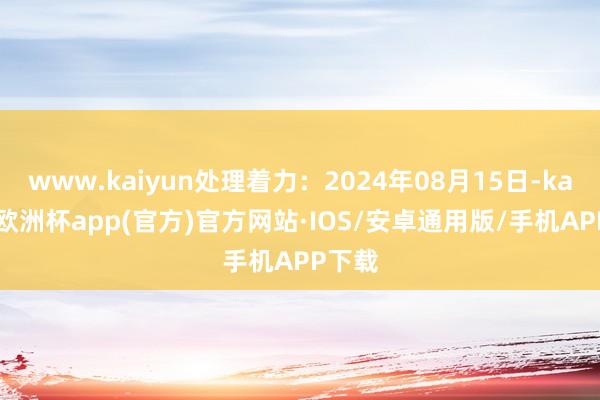 www.kaiyun处理着力：2024年08月15日-kaiyun欧洲杯app(官方)官方网站·IOS/安卓通用版/手机APP下载