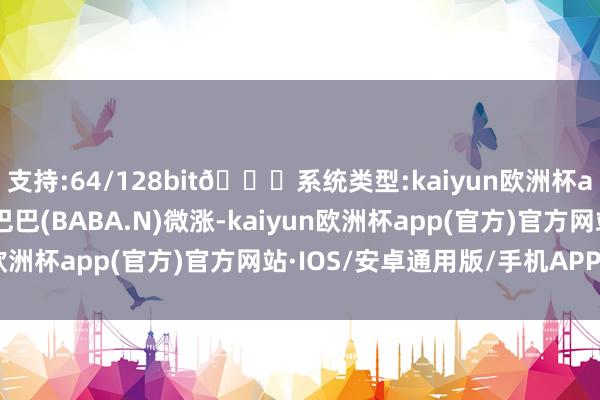 支持:64/128bit🍏系统类型:kaiyun欧洲杯appApp官方下载阿里巴巴(BABA.N)微涨-kaiyun欧洲杯app(官方)官方网站·IOS/安卓通用版/手机APP下载