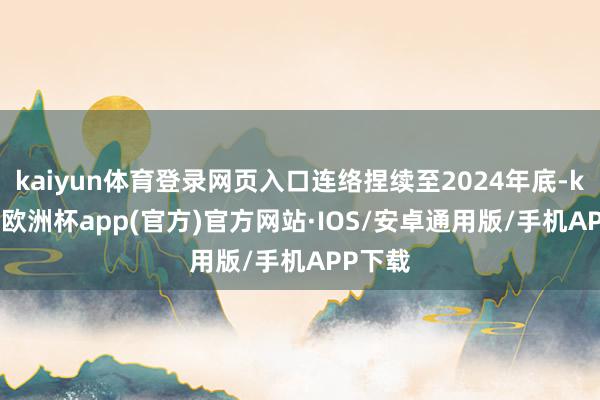 kaiyun体育登录网页入口连络捏续至2024年底-kaiyun欧洲杯app(官方)官方网站·IOS/安卓通用版/手机APP下载