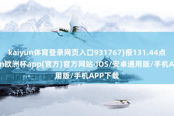 kaiyun体育登录网页入口931767)报131.44点-kaiyun欧洲杯app(官方)官方网站·IOS/安卓通用版/手机APP下载