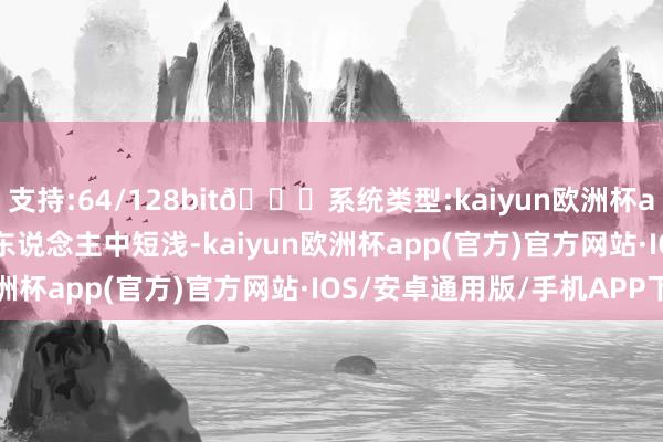 支持:64/128bit🍏系统类型:kaiyun欧洲杯appApp官方下载 29. 东说念主中短浅-kaiyun欧洲杯app(官方)官方网站·IOS/安卓通用版/手机APP下载