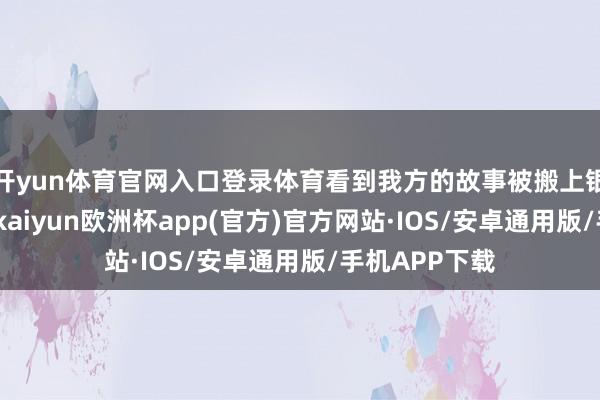 开yun体育官网入口登录体育看到我方的故事被搬上银幕杰出感动-kaiyun欧洲杯app(官方)官方网站·IOS/安卓通用版/手机APP下载