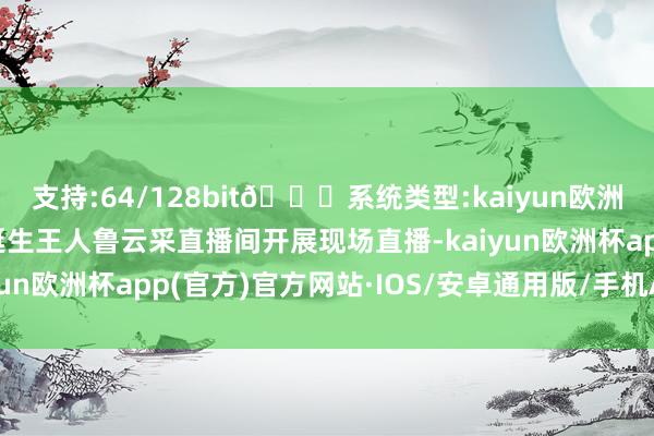 支持:64/128bit🍏系统类型:kaiyun欧洲杯appApp官方下载诞生王人鲁云采直播间开展现场直播-kaiyun欧洲杯app(官方)官方网站·IOS/安卓通用版/手机APP下载