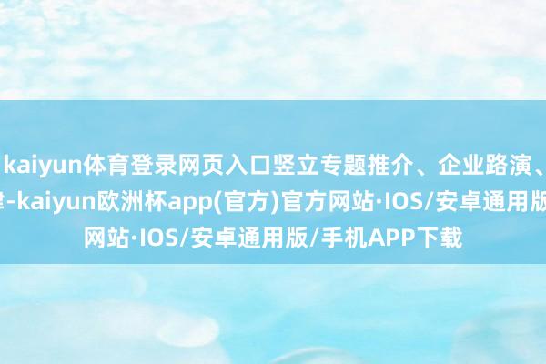 kaiyun体育登录网页入口竖立专题推介、企业路演、对商榷谈等纪律-kaiyun欧洲杯app(官方)官方网站·IOS/安卓通用版/手机APP下载