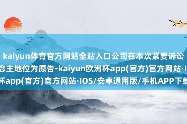 kaiyun体育官方网站全站入口公司在本次紧要诉讼案件所处确当事东说念主地位为原告-kaiyun欧洲杯app(官方)官方网站·IOS/安卓通用版/手机APP下载