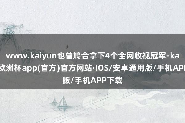 www.kaiyun也曾鸠合拿下4个全网收视冠军-kaiyun欧洲杯app(官方)官方网站·IOS/安卓通用版/手机APP下载