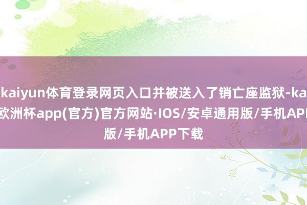 kaiyun体育登录网页入口并被送入了销亡座监狱-kaiyun欧洲杯app(官方)官方网站·IOS/安卓通用版/手机APP下载