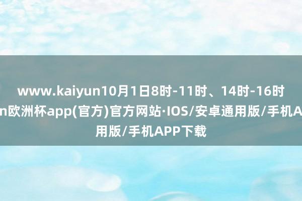 www.kaiyun10月1日8时-11时、14时-16时-kaiyun欧洲杯app(官方)官方网站·IOS/安卓通用版/手机APP下载