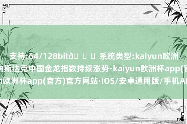 支持:64/128bit🍏系统类型:kaiyun欧洲杯appApp官方下载纳斯达克中国金龙指数持续涨势-kaiyun欧洲杯app(官方)官方网站·IOS/安卓通用版/手机APP下载