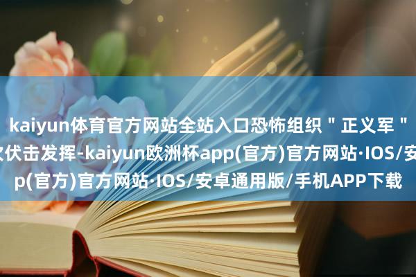 kaiyun体育官方网站全站入口恐怖组织＂正义军＂发表声明声称对本次伏击发挥-kaiyun欧洲杯app(官方)官方网站·IOS/安卓通用版/手机APP下载