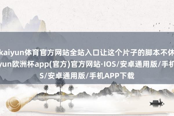 kaiyun体育官方网站全站入口让这个片子的脚本不休细化-kaiyun欧洲杯app(官方)官方网站·IOS/安卓通用版/手机APP下载