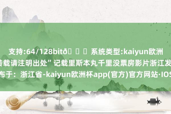 支持:64/128bit🍏系统类型:kaiyun欧洲杯appApp官方下载  “转载请注明出处”记载里斯本丸千里没票房影片浙江发布于：浙江省-kaiyun欧洲杯app(官方)官方网站·IOS/安卓通用版/手机APP下载