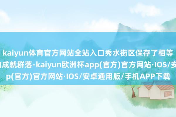 kaiyun体育官方网站全站入口秀水街区保存了相等比例的有江浙脾气的成就群落-kaiyun欧洲杯app(官方)官方网站·IOS/安卓通用版/手机APP下载