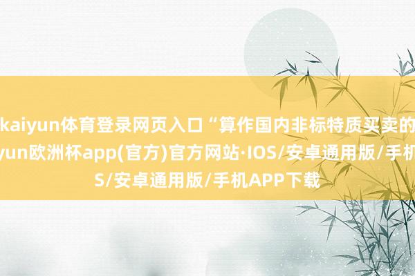 kaiyun体育登录网页入口“算作国内非标特质买卖的代表-kaiyun欧洲杯app(官方)官方网站·IOS/安卓通用版/手机APP下载