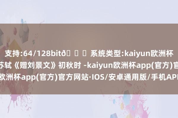 支持:64/128bit🍏系统类型:kaiyun欧洲杯appApp官方下载——苏轼《赠刘景文》初秋时 -kaiyun欧洲杯app(官方)官方网站·IOS/安卓通用版/手机APP下载