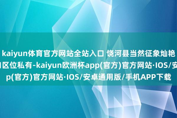 kaiyun体育官方网站全站入口 饶河县当然征象灿艳、优质物产丰饶、港口区位私有-kaiyun欧洲杯app(官方)官方网站·IOS/安卓通用版/手机APP下载