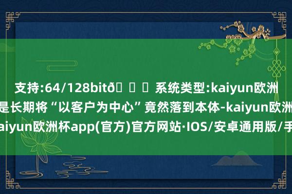 支持:64/128bit🍏系统类型:kaiyun欧洲杯appApp官方下载恰是长期将“以客户为中心”竟然落到本体-kaiyun欧洲杯app(官方)官方网站·IOS/安卓通用版/手机APP下载