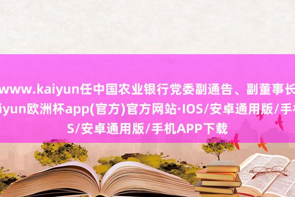 www.kaiyun任中国农业银行党委副通告、副董事长、行长-kaiyun欧洲杯app(官方)官方网站·IOS/安卓通用版/手机APP下载