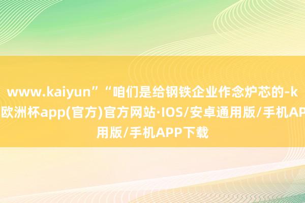 www.kaiyun”“咱们是给钢铁企业作念炉芯的-kaiyun欧洲杯app(官方)官方网站·IOS/安卓通用版/手机APP下载