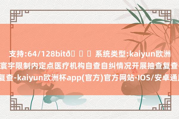 支持:64/128bit🍏系统类型:kaiyun欧洲杯appApp官方下载将对寰宇限制内定点医疗机构自查自纠情况开展抽查复查-kaiyun欧洲杯app(官方)官方网站·IOS/安卓通用版/手机APP下载