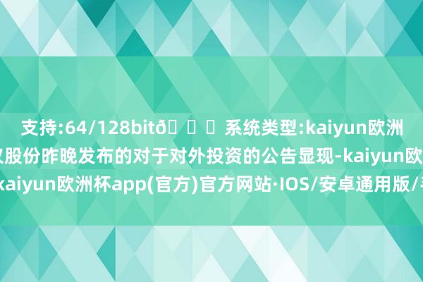 支持:64/128bit🍏系统类型:kaiyun欧洲杯appApp官方下载汉仪股份昨晚发布的对于对外投资的公告显现-kaiyun欧洲杯app(官方)官方网站·IOS/安卓通用版/手机APP下载