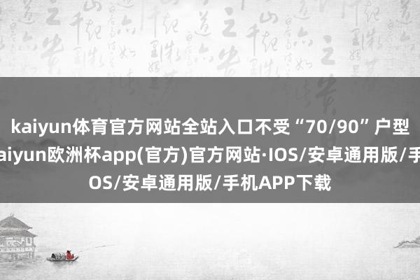 kaiyun体育官方网站全站入口不受“70/90”户型战略领域-kaiyun欧洲杯app(官方)官方网站·IOS/安卓通用版/手机APP下载