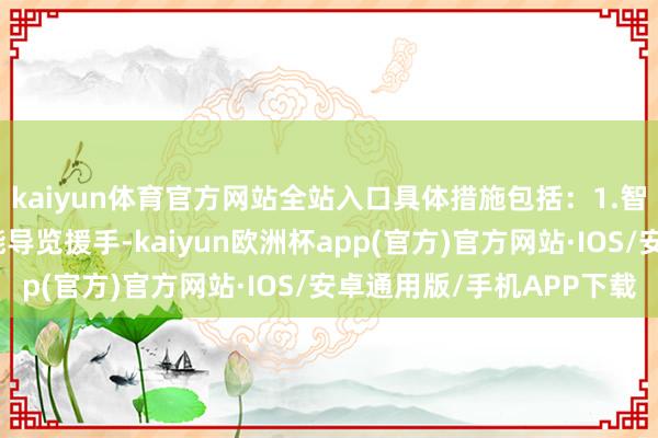 kaiyun体育官方网站全站入口具体措施包括：1.智能导览系统：通过智能导览援手-kaiyun欧洲杯app(官方)官方网站·IOS/安卓通用版/手机APP下载